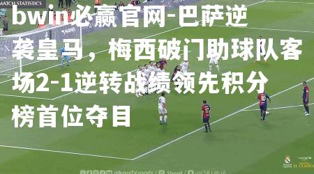 bwin必赢官网-巴萨逆袭皇马，梅西破门助球队客场2-1逆转战绩领先积分榜首位夺目
