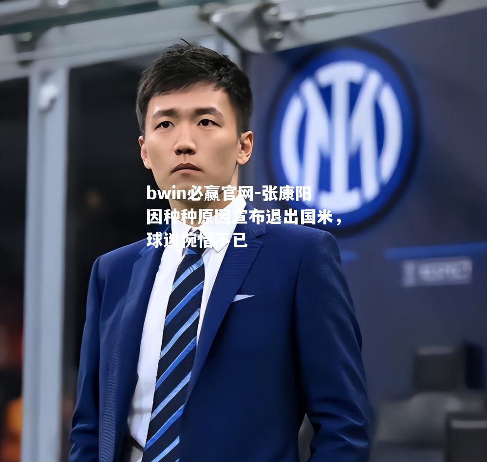 bwin必赢官网-张康阳因种种原因宣布退出国米，球迷惋惜不已
