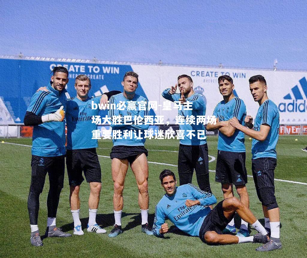 bwin必赢官网-皇马主场大胜巴伦西亚，连续两场重要胜利让球迷欣喜不已