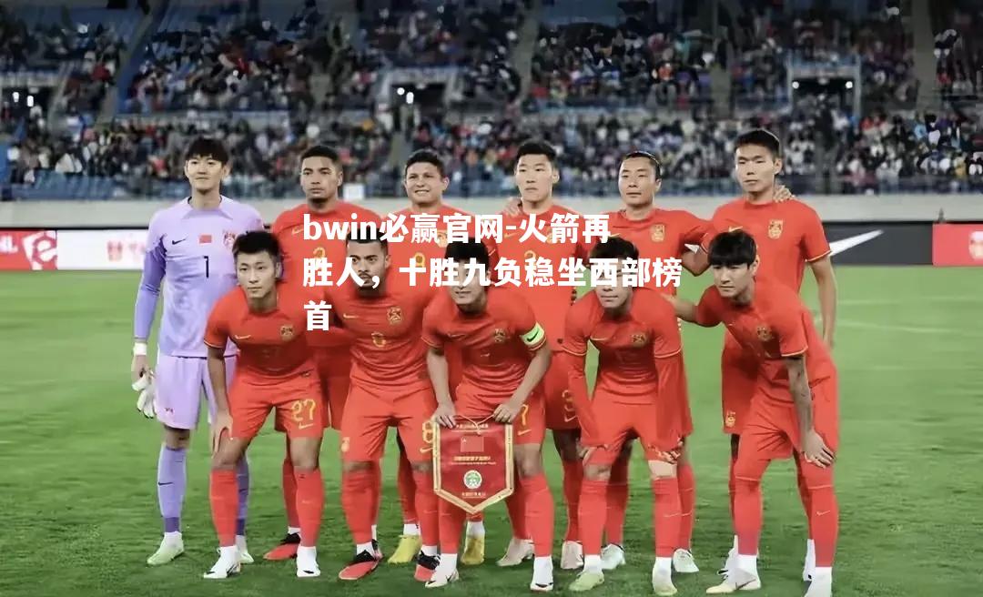 bwin必赢官网-火箭再胜人，十胜九负稳坐西部榜首