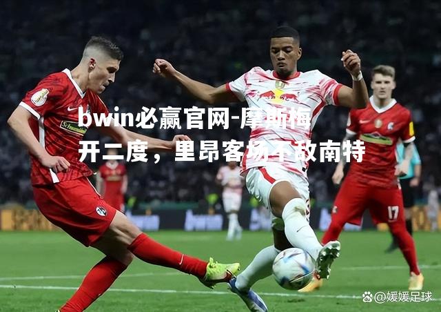 bwin必赢官网-摩斯梅开二度，里昂客场不敌南特