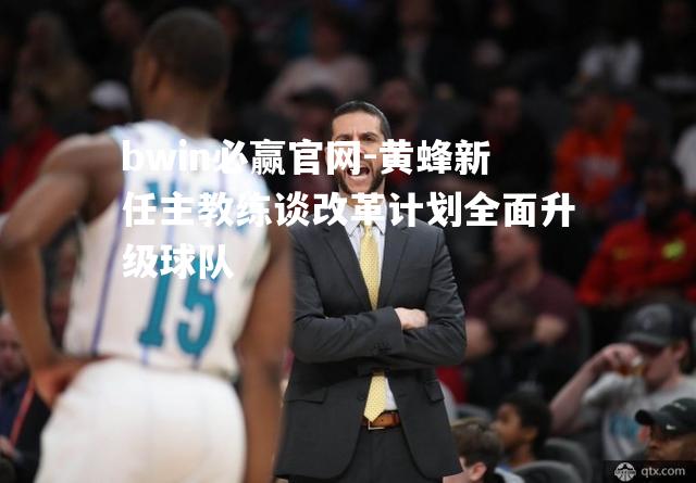 bwin必赢官网-黄蜂新任主教练谈改革计划全面升级球队