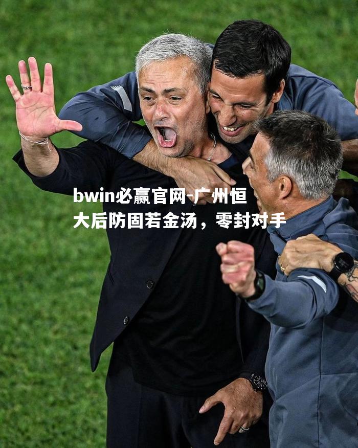 bwin必赢官网-广州恒大后防固若金汤，零封对手