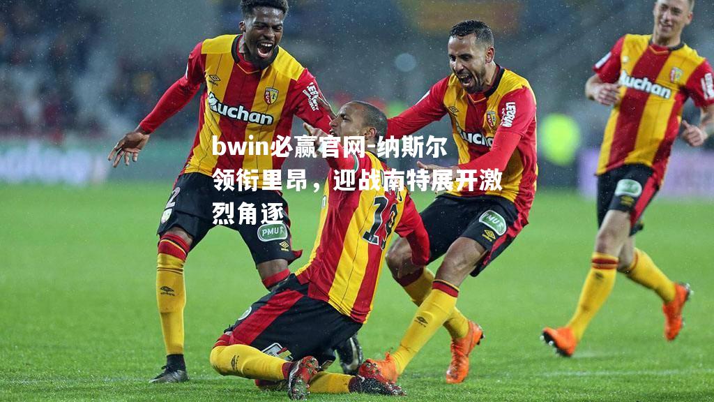 bwin必赢官网-纳斯尔领衔里昂，迎战南特展开激烈角逐