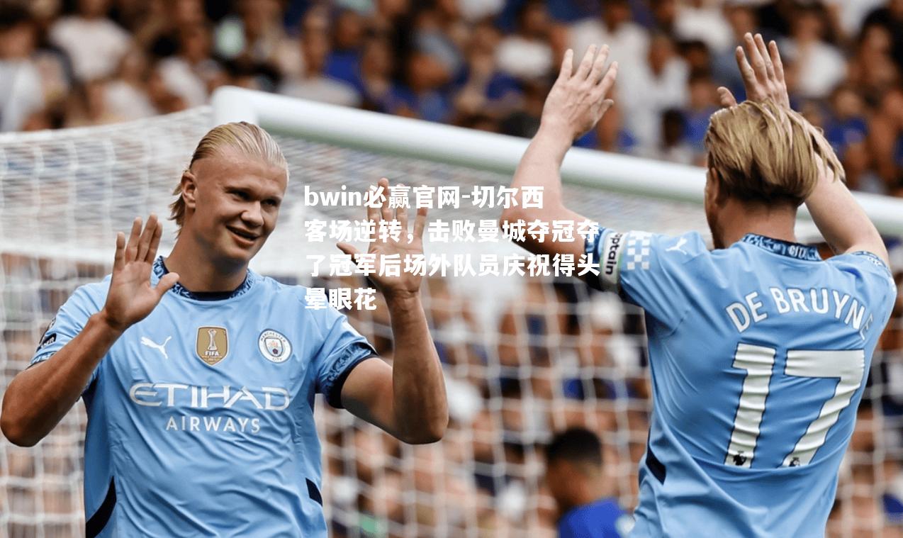 bwin必赢官网-切尔西客场逆转，击败曼城夺冠夺了冠军后场外队员庆祝得头晕眼花