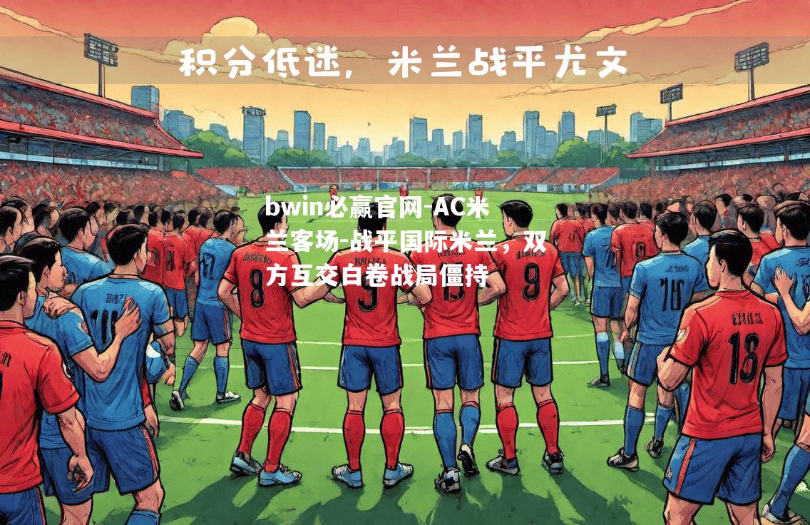 bwin必赢官网-AC米兰客场-战平国际米兰，双方互交白卷战局僵持