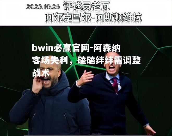 bwin必赢官网-阿森纳客场失利，磕磕绊绊需调整战术