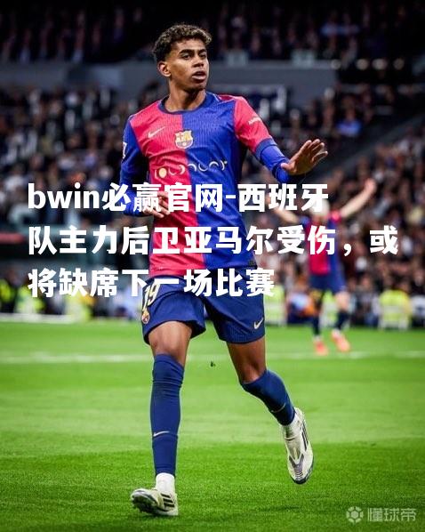 bwin必赢官网-西班牙队主力后卫亚马尔受伤，或将缺席下一场比赛