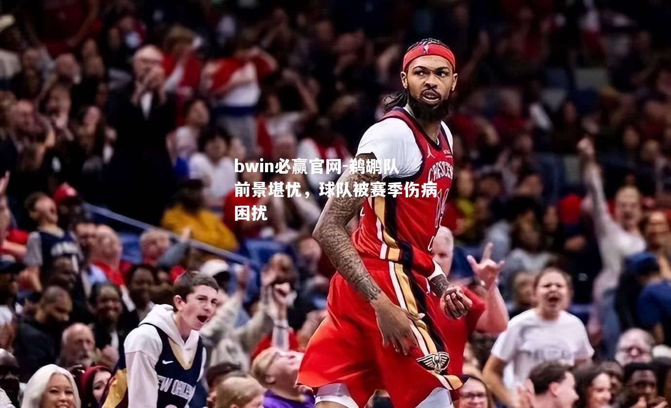 bwin必赢官网-鹈鹕队前景堪忧，球队被赛季伤病困扰