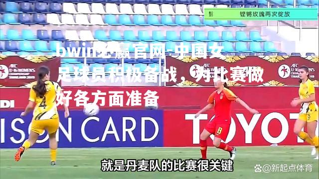 bwin必赢官网-中国女足球员积极备战，为比赛做好各方面准备