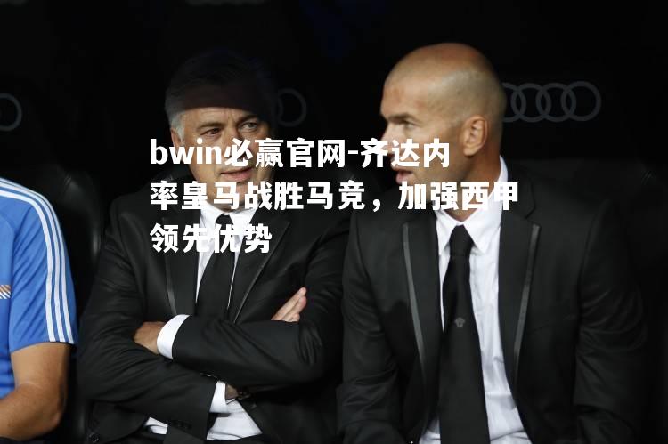 bwin必赢官网-齐达内率皇马战胜马竞，加强西甲领先优势