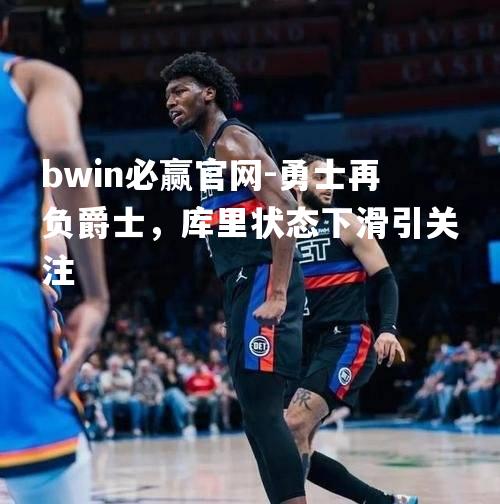 bwin必赢官网-勇士再负爵士，库里状态下滑引关注