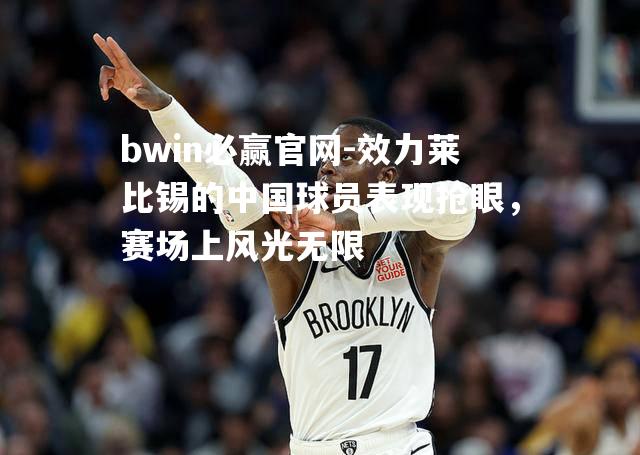 bwin必赢官网-效力莱比锡的中国球员表现抢眼，赛场上风光无限