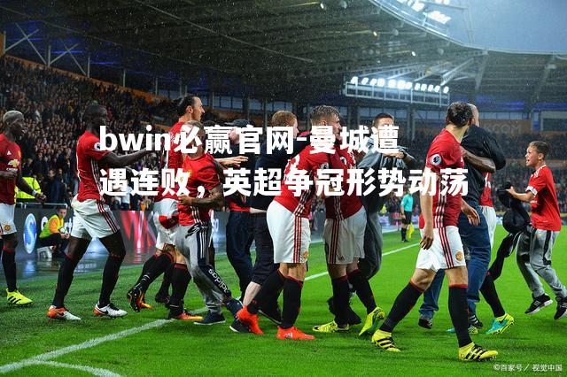 bwin必赢官网-曼城遭遇连败，英超争冠形势动荡