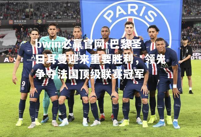 bwin必赢官网-巴黎圣日耳曼迎来重要胜利，领先争夺法国顶级联赛冠军