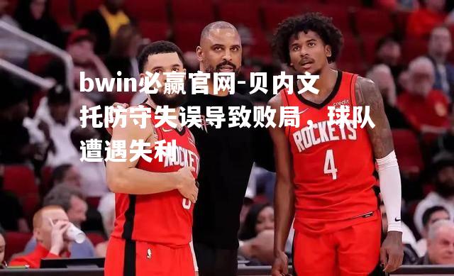 bwin必赢官网-贝内文托防守失误导致败局，球队遭遇失利