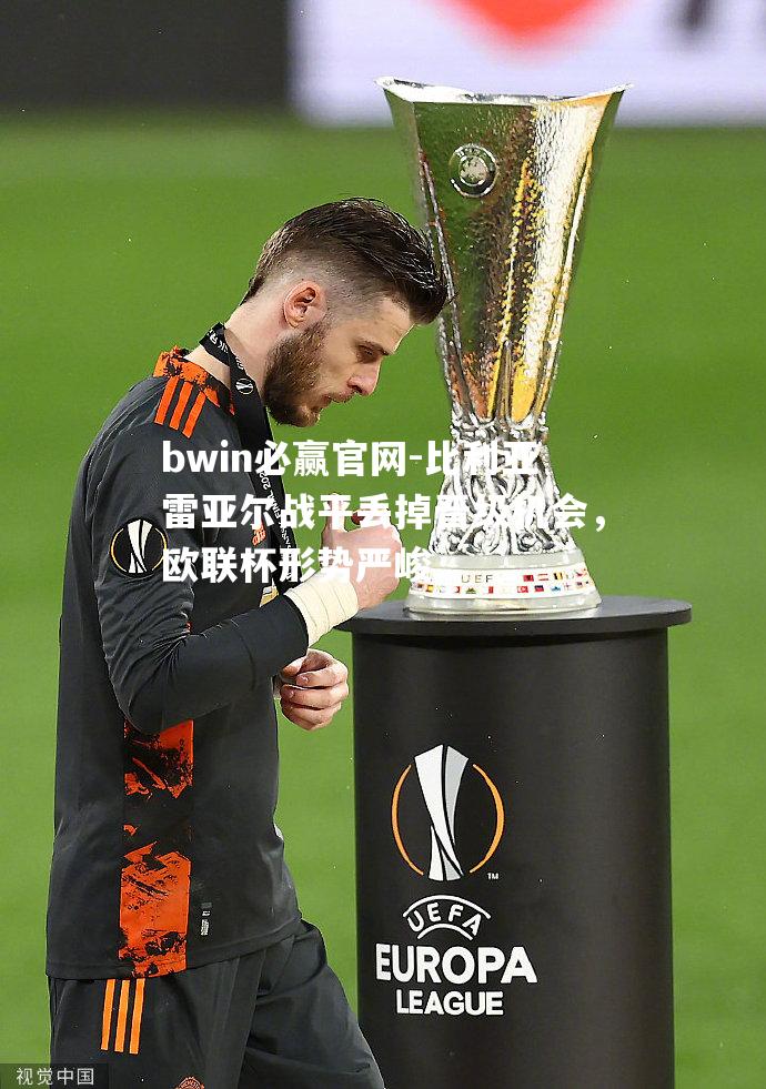 比利亚雷亚尔战平丢掉晋级机会，欧联杯形势严峻