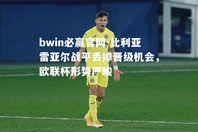 比利亚雷亚尔战平丢掉晋级机会，欧联杯形势严峻