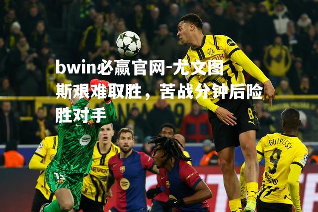 尤文图斯艰难取胜，苦战分钟后险胜对手