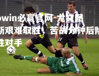 尤文图斯艰难取胜，苦战分钟后险胜对手