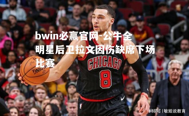 公牛全明星后卫拉文因伤缺席下场比赛