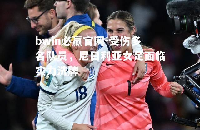 受伤多名队员，尼日利亚女足面临实力洗牌