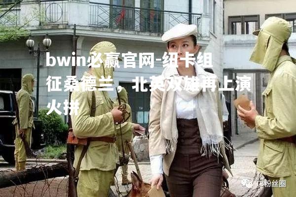 纽卡组征桑德兰，北英双雄再上演火拼
