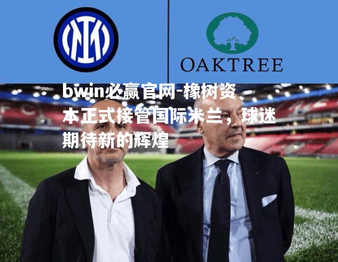 bwin必赢官网-橡树资本正式接管国际米兰，球迷期待新的辉煌