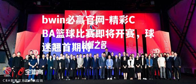 精彩CBA篮球比赛即将开赛，球迷翘首期待