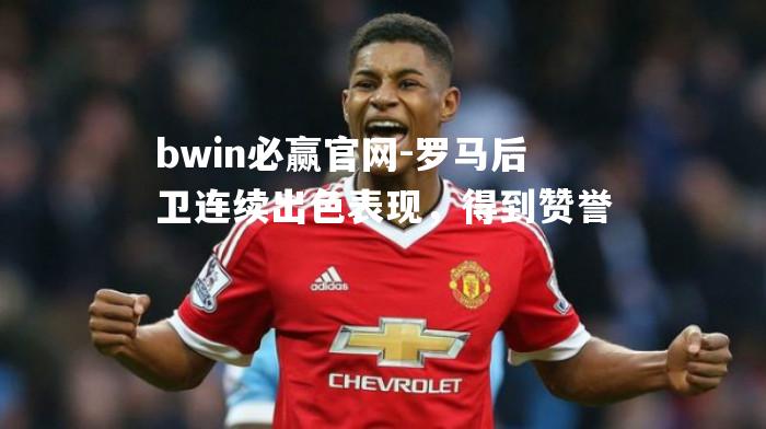 bwin必赢官网-罗马后卫连续出色表现，得到赞誉
