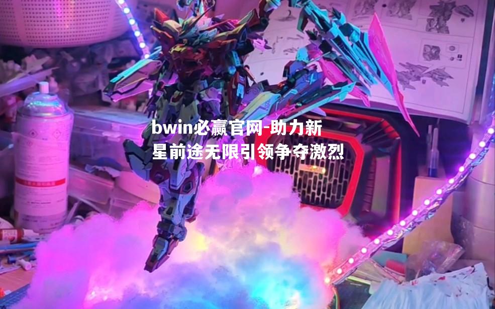 bwin必赢官网-助力新星前途无限引领争夺激烈