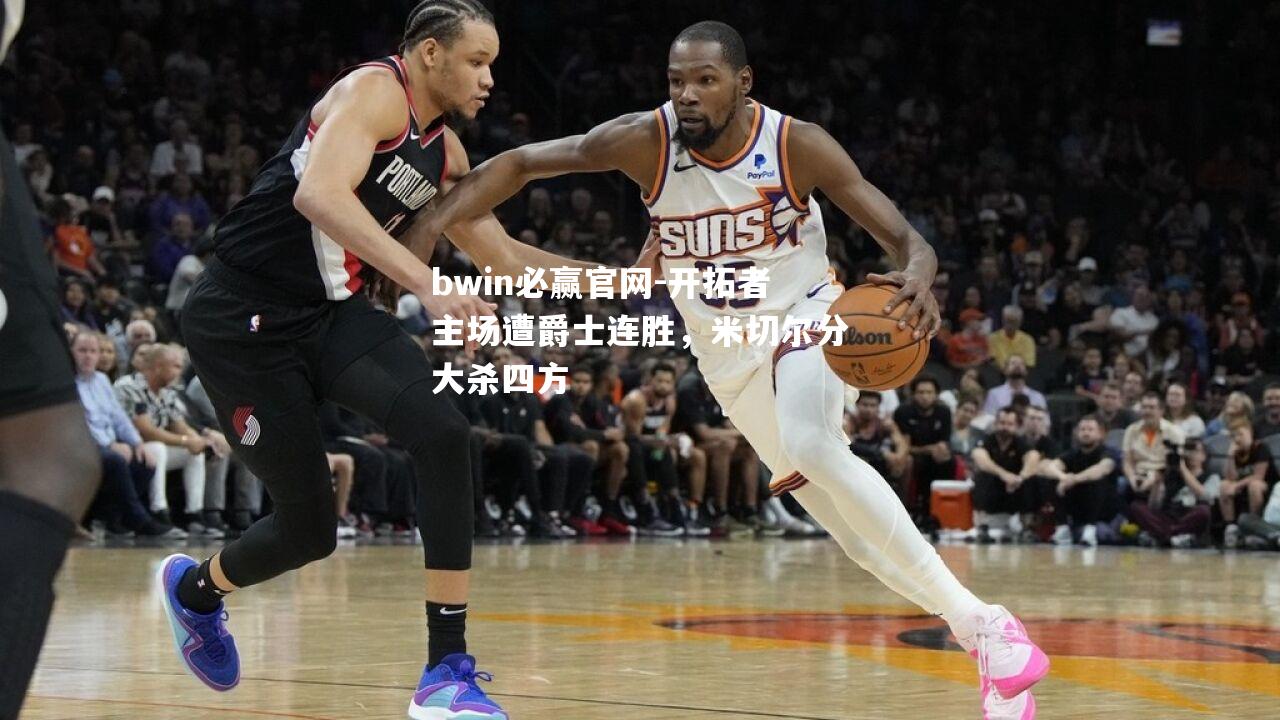 bwin必赢官网-开拓者主场遭爵士连胜，米切尔分大杀四方