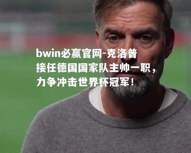 克洛普接任德国国家队主帅一职，力争冲击世界杯冠军！