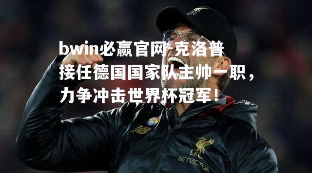 克洛普接任德国国家队主帅一职，力争冲击世界杯冠军！
