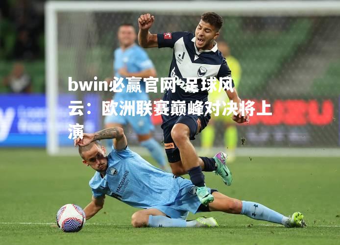 足球风云：欧洲联赛巅峰对决将上演