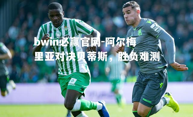 阿尔梅里亚对决贝蒂斯，胜负难测