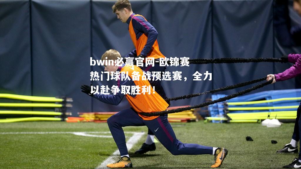 bwin必赢官网-欧锦赛热门球队备战预选赛，全力以赴争取胜利！