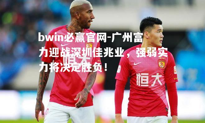 广州富力迎战深圳佳兆业，强弱实力将决定胜负！