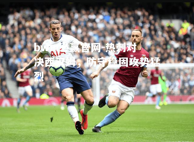 热刺对决西汉姆，防守稳固攻势猛烈