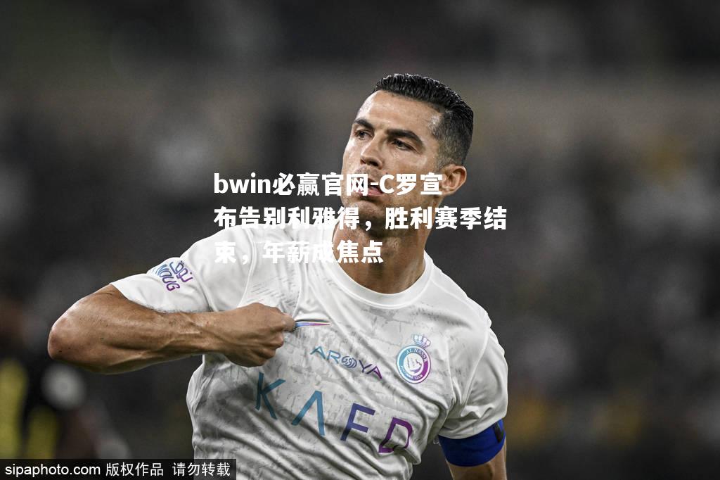 bwin必赢官网-C罗宣布告别利雅得，胜利赛季结束，年薪成焦点