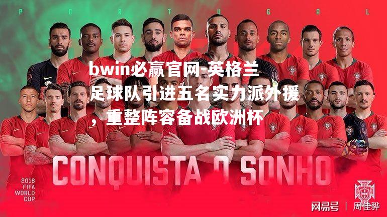 bwin必赢官网-英格兰足球队引进五名实力派外援，重整阵容备战欧洲杯
