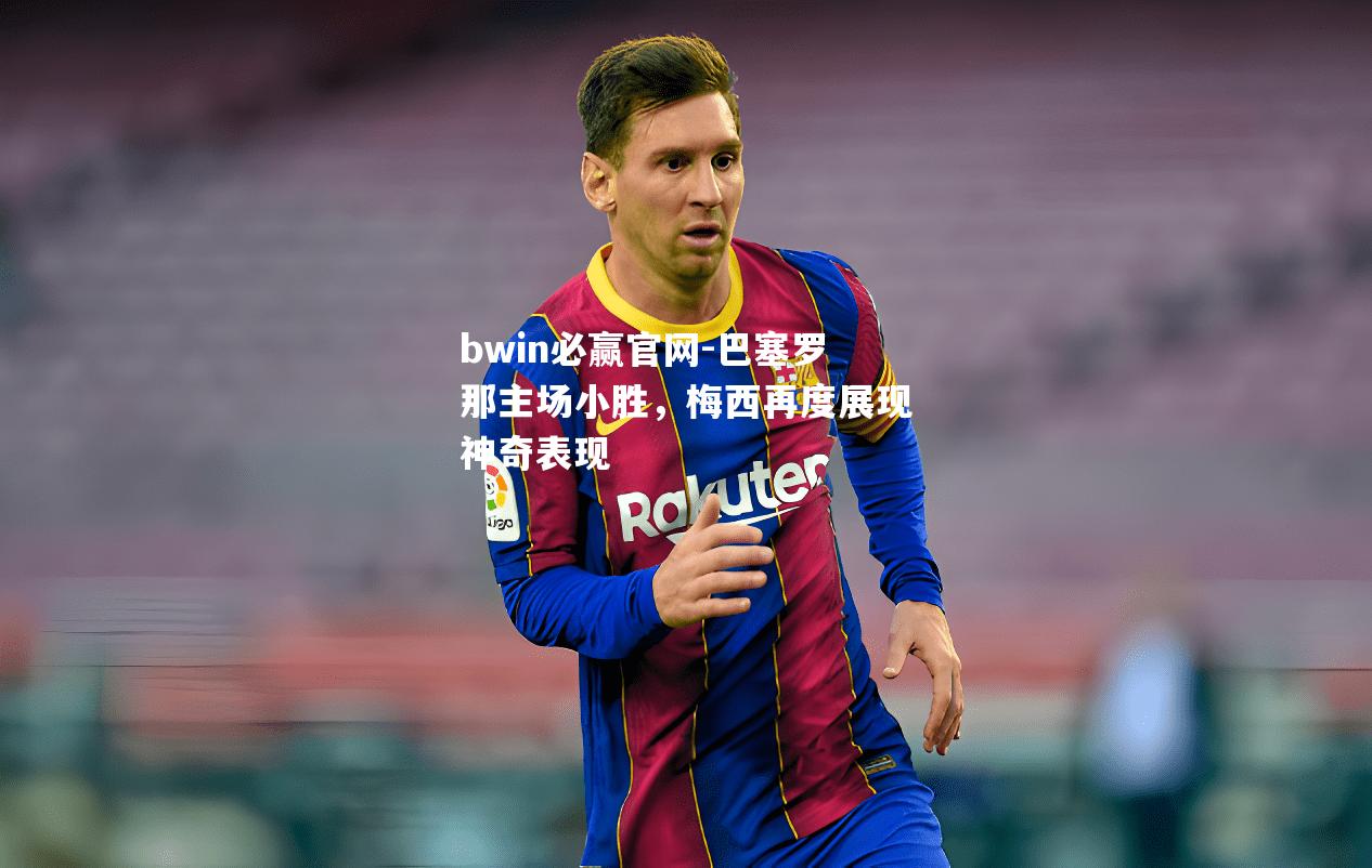 bwin必赢官网-巴塞罗那主场小胜，梅西再度展现神奇表现
