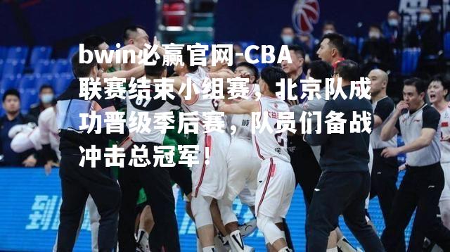 bwin必赢官网-CBA联赛结束小组赛，北京队成功晋级季后赛，队员们备战冲击总冠军！
