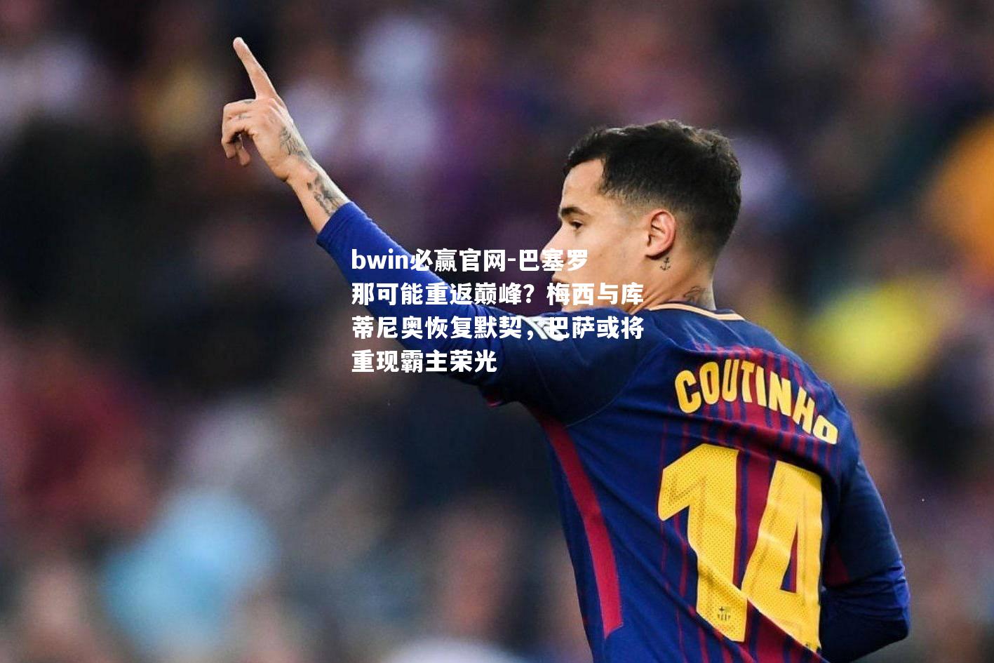 bwin必赢官网-巴塞罗那可能重返巅峰？梅西与库蒂尼奥恢复默契，巴萨或将重现霸主荣光