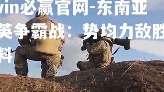 bwin必赢官网-东南亚精英争霸战：势均力敌胜负难料