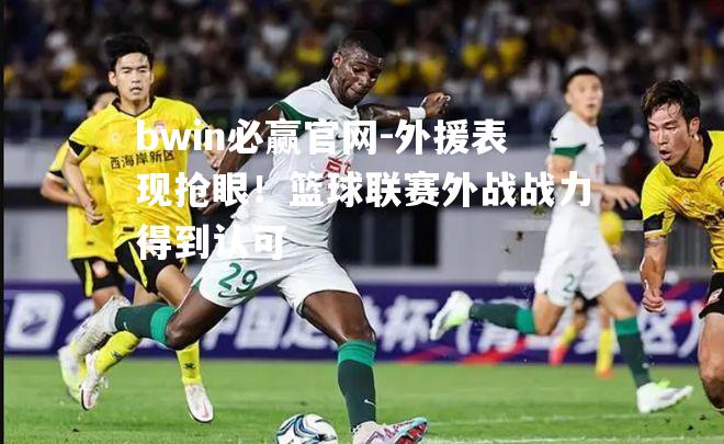 bwin必赢官网-外援表现抢眼！篮球联赛外战战力得到认可
