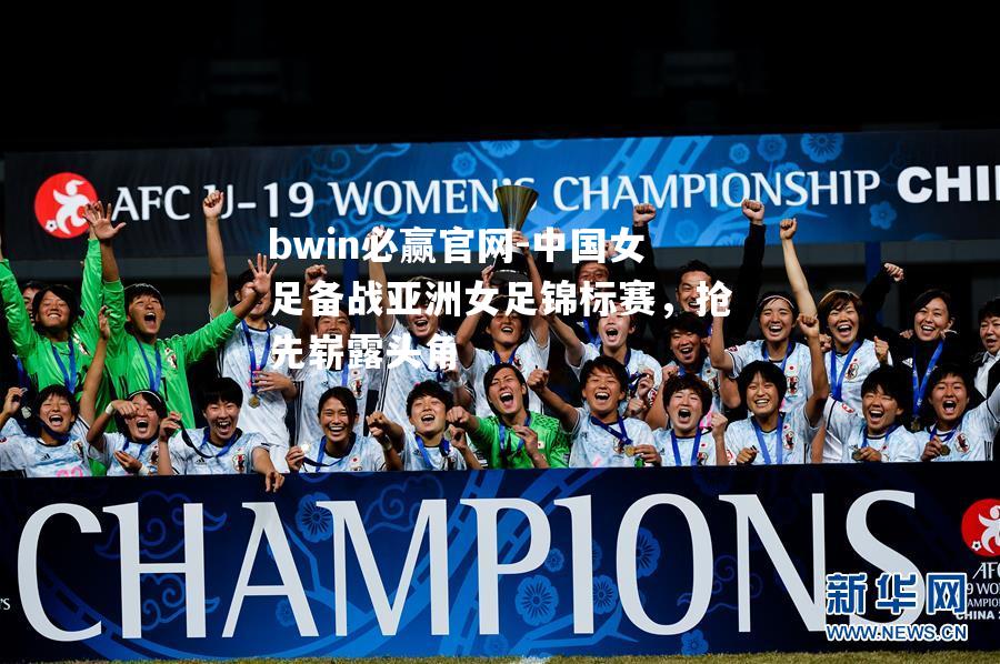 bwin必赢官网-中国女足备战亚洲女足锦标赛，抢先崭露头角