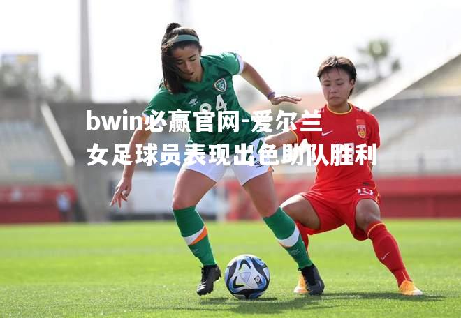bwin必赢官网-爱尔兰女足球员表现出色助队胜利