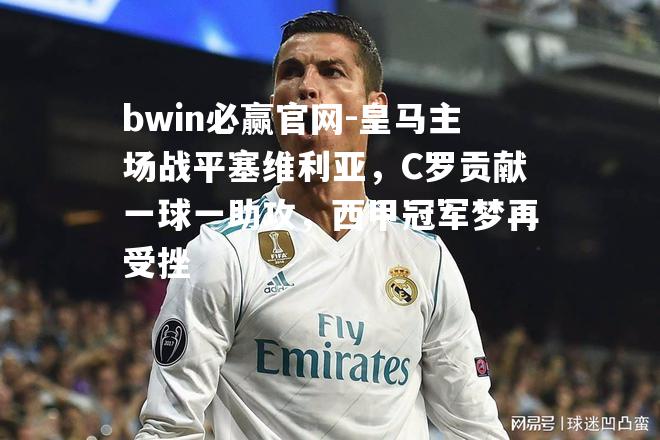 bwin必赢官网-皇马主场战平塞维利亚，C罗贡献一球一助攻，西甲冠军梦再受挫