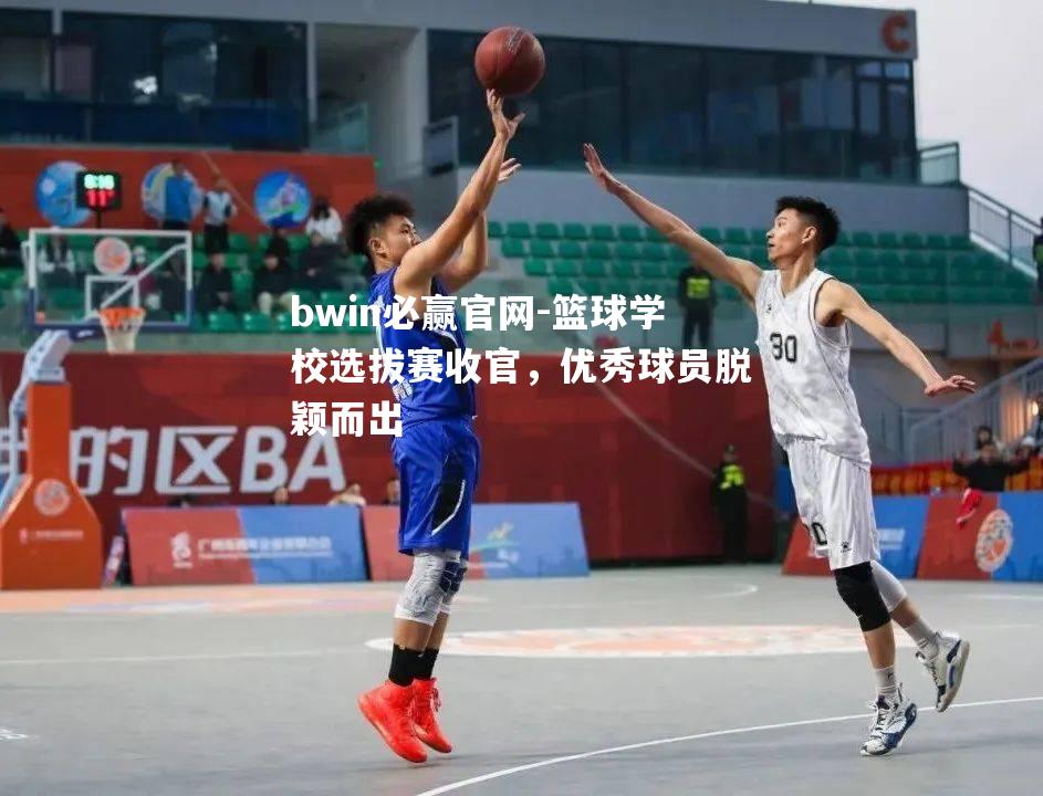 篮球学校选拔赛收官，优秀球员脱颖而出